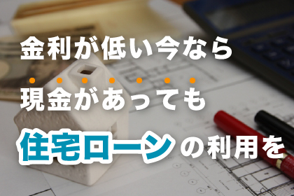 金利が低い今なら現金があっても住宅ローンの利用を